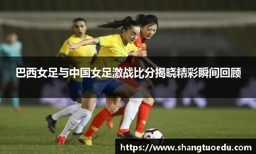 巴西女足与中国女足激战比分揭晓精彩瞬间回顾